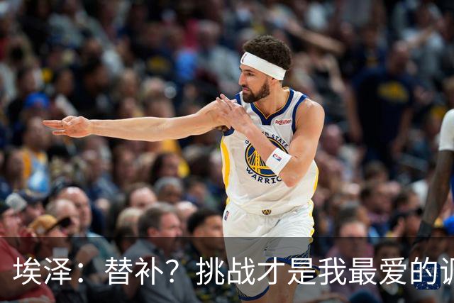 埃泽：替补？挑战才是我最爱的调味料！