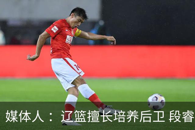 媒体人 ：辽篮擅长培养后卫 段睿骐有望成为赵继伟后又一明星后卫