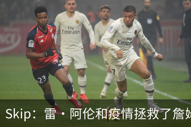 Skip：雷·阿伦和疫情拯救了詹姆斯 否则他总决赛仅2胜7负